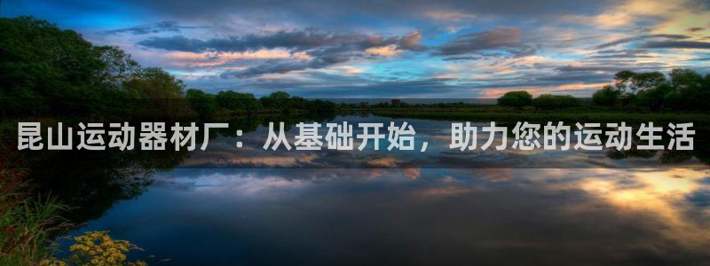 熊猫体育官网下载平台假的吗是真的吗:昆山运动器材厂:从基础开