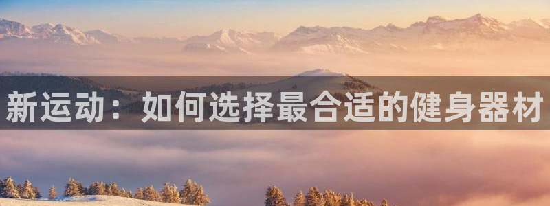 熊猫体育官网下载是干嘛的公司:新运动:如何选择最合适的健身器