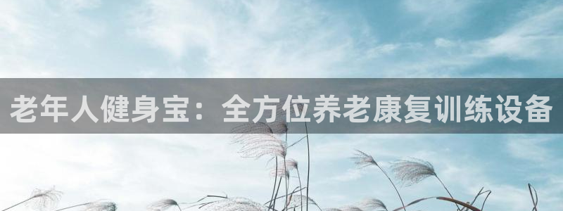 熊猫体育官网下载招商电话号码是多少啊:老年人健身宝:全方位养